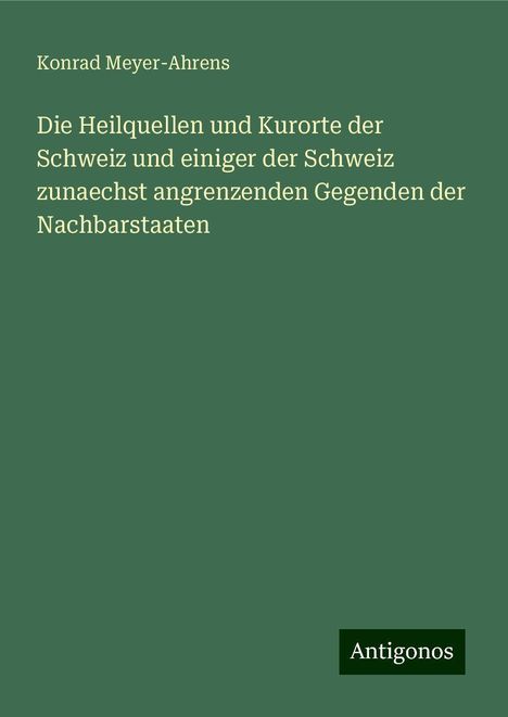 Konrad Meyer-Ahrens: Die Heilquellen und Kurorte der Schweiz und einiger der Schweiz zunaechst angrenzenden Gegenden der Nachbarstaaten, Buch