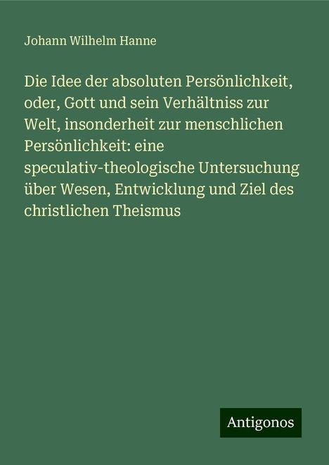 Johann Wilhelm Hanne: Die Idee der absoluten Persönlichkeit, oder, Gott und sein Verhältniss zur Welt, insonderheit zur menschlichen Persönlichkeit: eine speculativ-theologische Untersuchung über Wesen, Entwicklung und Ziel des christlichen Theismus, Buch