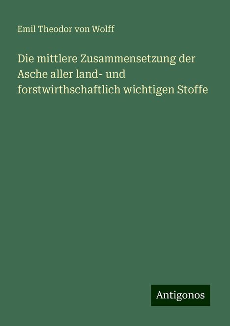 Emil Theodor Von Wolff: Die mittlere Zusammensetzung der Asche aller land- und forstwirthschaftlich wichtigen Stoffe, Buch