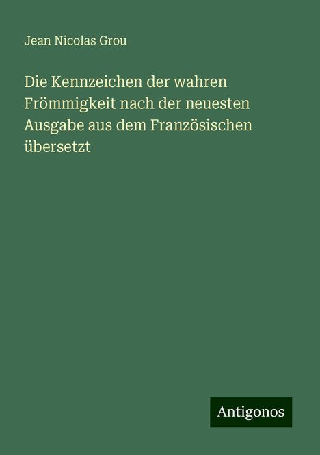 Jean Nicolas Grou: Die Kennzeichen der wahren Frömmigkeit nach der neuesten Ausgabe aus dem Französischen übersetzt, Buch