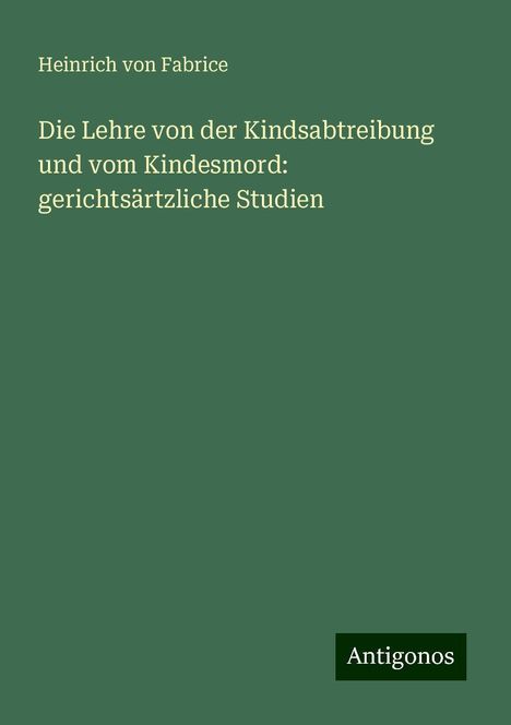 Heinrich Von Fabrice: Die Lehre von der Kindsabtreibung und vom Kindesmord: gerichtsärtzliche Studien, Buch