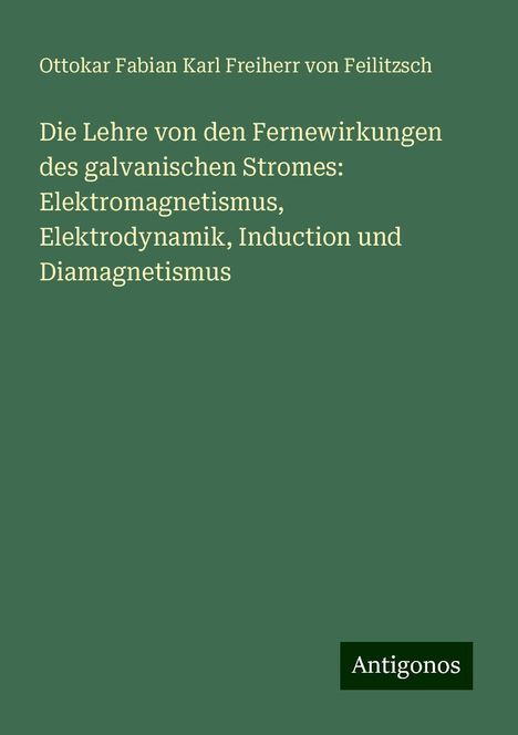 Ottokar Fabian Karl Freiherr von Feilitzsch: Die Lehre von den Fernewirkungen des galvanischen Stromes: Elektromagnetismus, Elektrodynamik, Induction und Diamagnetismus, Buch