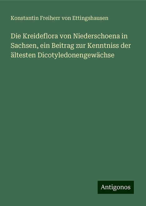 Konstantin Freiherr von Ettingshausen: Die Kreideflora von Niederschoena in Sachsen, ein Beitrag zur Kenntniss der ältesten Dicotyledonengewächse, Buch