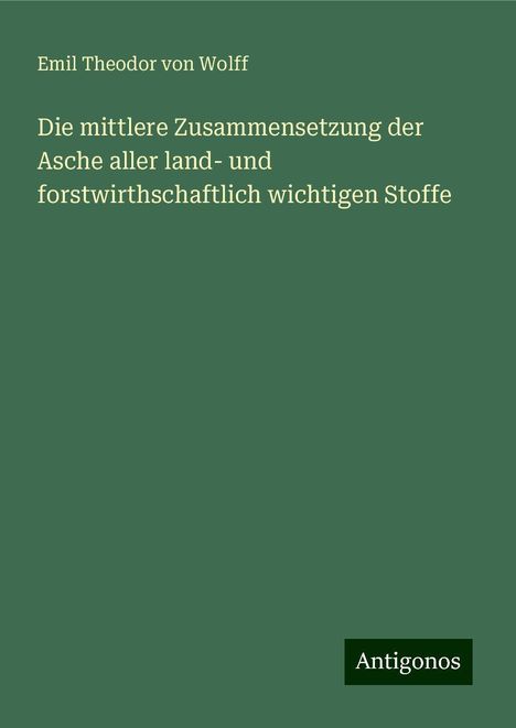 Emil Theodor Von Wolff: Die mittlere Zusammensetzung der Asche aller land- und forstwirthschaftlich wichtigen Stoffe, Buch