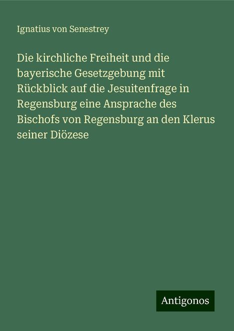 Ignatius von Senestrey: Die kirchliche Freiheit und die bayerische Gesetzgebung mit Rückblick auf die Jesuitenfrage in Regensburg eine Ansprache des Bischofs von Regensburg an den Klerus seiner Diözese, Buch