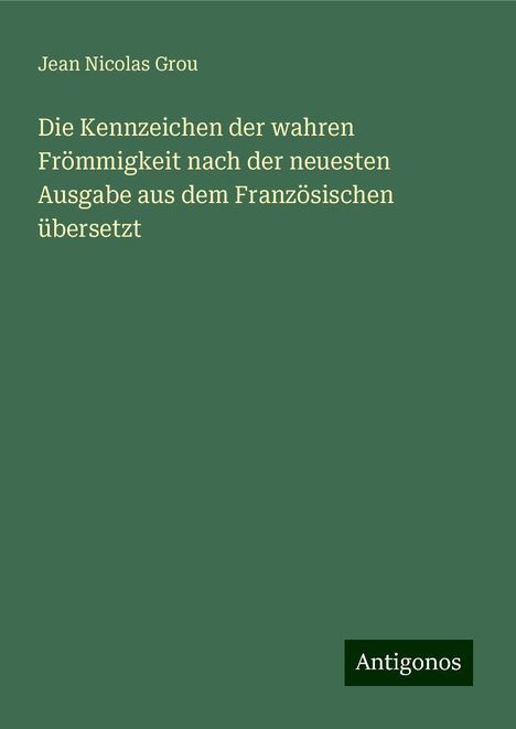 Jean Nicolas Grou: Die Kennzeichen der wahren Frömmigkeit nach der neuesten Ausgabe aus dem Französischen übersetzt, Buch