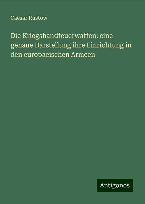 Caesar Rüstow: Die Kriegshandfeuerwaffen: eine genaue Darstellung ihre Einrichtung in den europaeischen Armeen, Buch