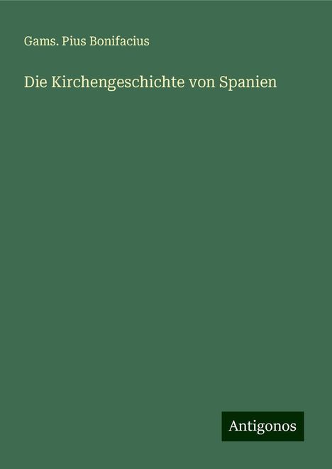 Gams. Pius Bonifacius: Die Kirchengeschichte von Spanien, Buch