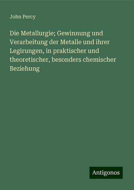 John Percy: Die Metallurgie; Gewinnung und Verarbeitung der Metalle und ihrer Legirungen, in praktischer und theoretischer, besonders chemischer Beziehung, Buch