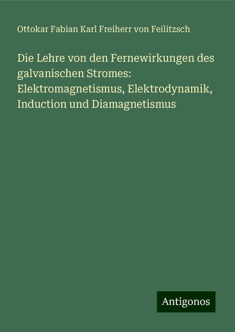 Ottokar Fabian Karl Freiherr von Feilitzsch: Die Lehre von den Fernewirkungen des galvanischen Stromes: Elektromagnetismus, Elektrodynamik, Induction und Diamagnetismus, Buch