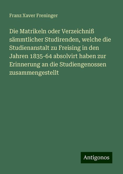 Franz Xaver Freninger: Die Matrikeln oder Verzeichniß sämmtlicher Studirenden, welche die Studienanstalt zu Freising in den Jahren 1835-64 absolvirt haben zur Erinnerung an die Studiengenossen zusammengestellt, Buch