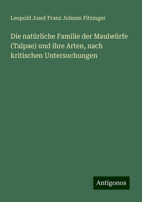 Leopold Josef Franz Johann Fitzinger: Die natürliche Familie der Maulwürfe (Talpae) und ihre Arten, nach kritischen Untersuchungen, Buch