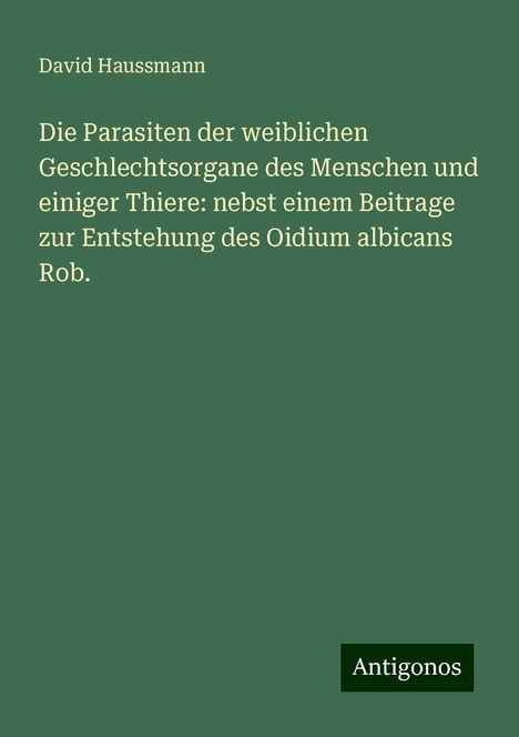 David Haussmann: Die Parasiten der weiblichen Geschlechtsorgane des Menschen und einiger Thiere: nebst einem Beitrage zur Entstehung des Oidium albicans Rob., Buch