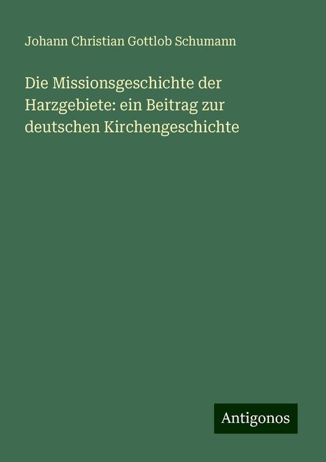 Johann Christian Gottlob Schumann: Die Missionsgeschichte der Harzgebiete: ein Beitrag zur deutschen Kirchengeschichte, Buch