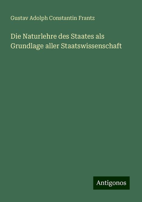 Gustav Adolph Constantin Frantz: Die Naturlehre des Staates als Grundlage aller Staatswissenschaft, Buch