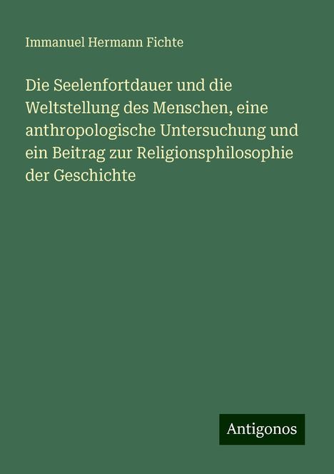 Immanuel Hermann Fichte: Die Seelenfortdauer und die Weltstellung des Menschen, eine anthropologische Untersuchung und ein Beitrag zur Religionsphilosophie der Geschichte, Buch