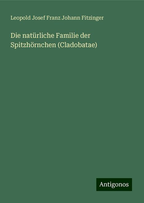 Leopold Josef Franz Johann Fitzinger: Die natürliche Familie der Spitzhörnchen (Cladobatae), Buch