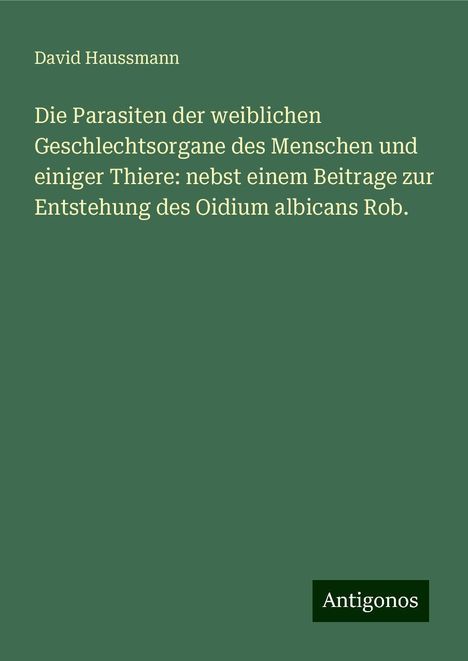 David Haussmann: Die Parasiten der weiblichen Geschlechtsorgane des Menschen und einiger Thiere: nebst einem Beitrage zur Entstehung des Oidium albicans Rob., Buch