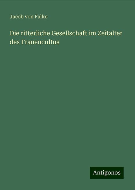 Jacob Von Falke: Die ritterliche Gesellschaft im Zeitalter des Frauencultus, Buch