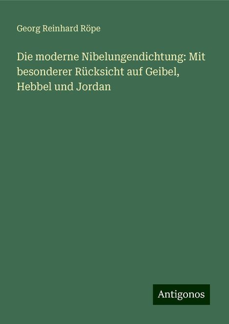 Georg Reinhard Röpe: Die moderne Nibelungendichtung: Mit besonderer Rücksicht auf Geibel, Hebbel und Jordan, Buch