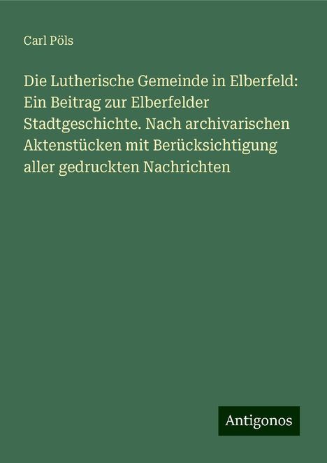 Carl Pöls: Die Lutherische Gemeinde in Elberfeld: Ein Beitrag zur Elberfelder Stadtgeschichte. Nach archivarischen Aktenstücken mit Berücksichtigung aller gedruckten Nachrichten, Buch