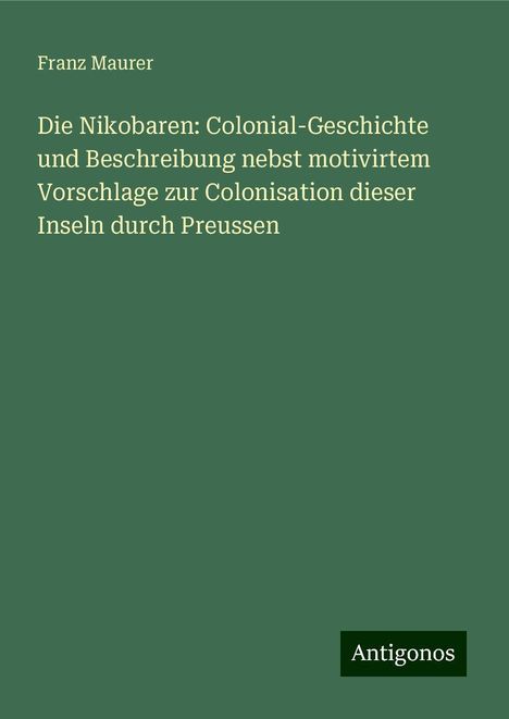 Franz Maurer: Die Nikobaren: Colonial-Geschichte und Beschreibung nebst motivirtem Vorschlage zur Colonisation dieser Inseln durch Preussen, Buch