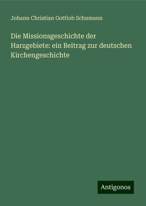 Johann Christian Gottlob Schumann: Die Missionsgeschichte der Harzgebiete: ein Beitrag zur deutschen Kirchengeschichte, Buch