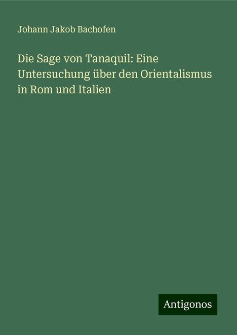 Johann Jakob Bachofen: Die Sage von Tanaquil: Eine Untersuchung über den Orientalismus in Rom und Italien, Buch