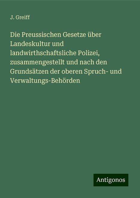 J. Greiff: Die Preussischen Gesetze über Landeskultur und landwirthschaftsliche Polizei, zusammengestellt und nach den Grundsätzen der oberen Spruch- und Verwaltungs-Behörden, Buch