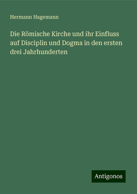 Hermann Hagemann: Die Römische Kirche und ihr Einfluss auf Disciplin und Dogma in den ersten drei Jahrhunderten, Buch