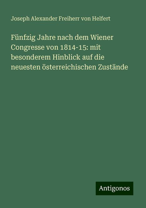 Joseph Alexander Freiherr Von Helfert: Fünfzig Jahre nach dem Wiener Congresse von 1814-15: mit besonderem Hinblick auf die neuesten österreichischen Zustände, Buch