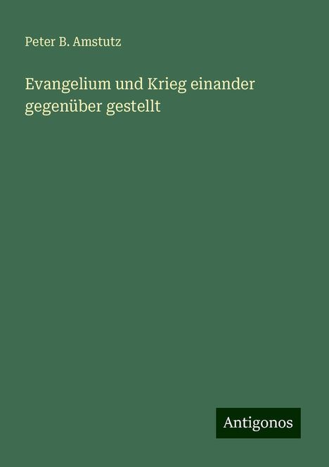 Peter B. Amstutz: Evangelium und Krieg einander gegenüber gestellt, Buch