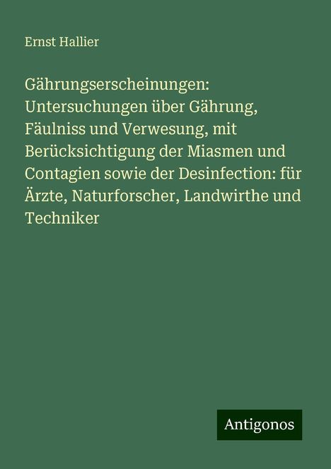 Ernst Hallier: Gährungserscheinungen: Untersuchungen über Gährung, Fäulniss und Verwesung, mit Berücksichtigung der Miasmen und Contagien sowie der Desinfection: für Ärzte, Naturforscher, Landwirthe und Techniker, Buch