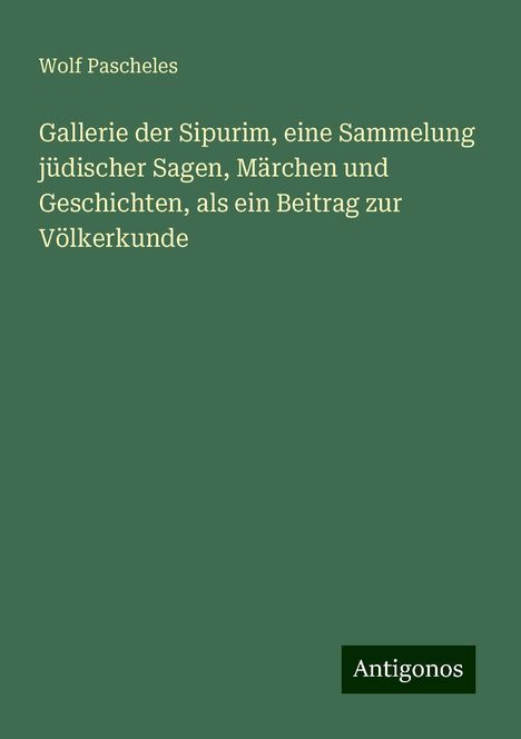 Wolf Pascheles: Gallerie der Sipurim, eine Sammelung jüdischer Sagen, Märchen und Geschichten, als ein Beitrag zur Völkerkunde, Buch