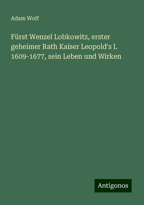 Adam Wolf: Fürst Wenzel Lobkowitz, erster geheimer Rath Kaiser Leopold's I. 1609-1677, sein Leben und Wirken, Buch