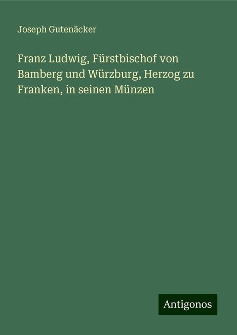 Joseph Gutenäcker: Franz Ludwig, Fürstbischof von Bamberg und Würzburg, Herzog zu Franken, in seinen Münzen, Buch