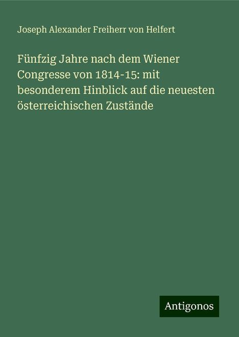 Joseph Alexander Freiherr Von Helfert: Fünfzig Jahre nach dem Wiener Congresse von 1814-15: mit besonderem Hinblick auf die neuesten österreichischen Zustände, Buch