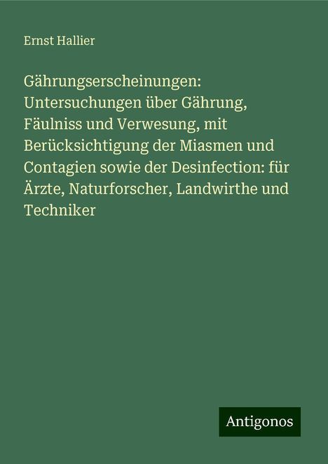 Ernst Hallier: Gährungserscheinungen: Untersuchungen über Gährung, Fäulniss und Verwesung, mit Berücksichtigung der Miasmen und Contagien sowie der Desinfection: für Ärzte, Naturforscher, Landwirthe und Techniker, Buch