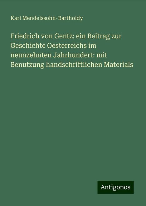 Karl Mendelssohn-Bartholdy: Friedrich von Gentz: ein Beitrag zur Geschichte Oesterreichs im neunzehnten Jahrhundert: mit Benutzung handschriftlichen Materials, Buch