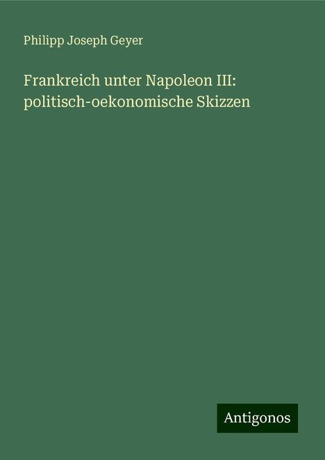 Philipp Joseph Geyer: Frankreich unter Napoleon III: politisch-oekonomische Skizzen, Buch