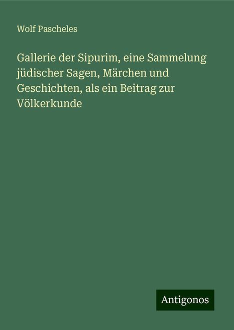 Wolf Pascheles: Gallerie der Sipurim, eine Sammelung jüdischer Sagen, Märchen und Geschichten, als ein Beitrag zur Völkerkunde, Buch