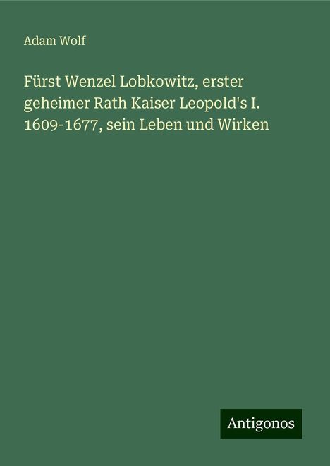 Adam Wolf: Fürst Wenzel Lobkowitz, erster geheimer Rath Kaiser Leopold's I. 1609-1677, sein Leben und Wirken, Buch