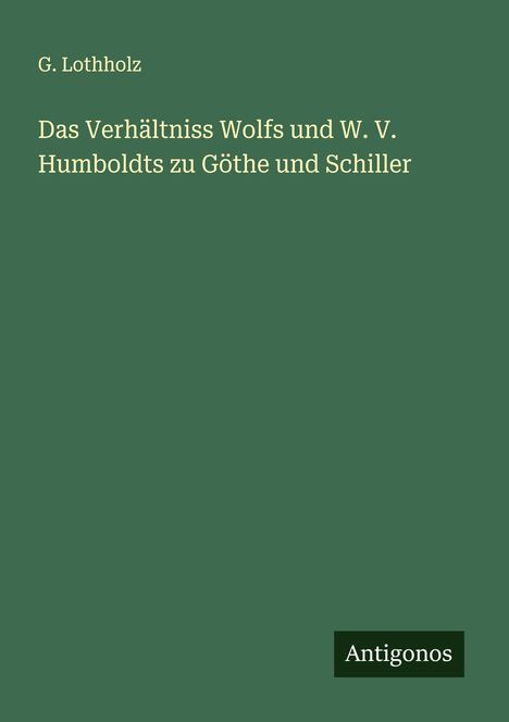 G. Lothholz: Das Verhältniss Wolfs und W. V. Humboldts zu Göthe und Schiller, Buch