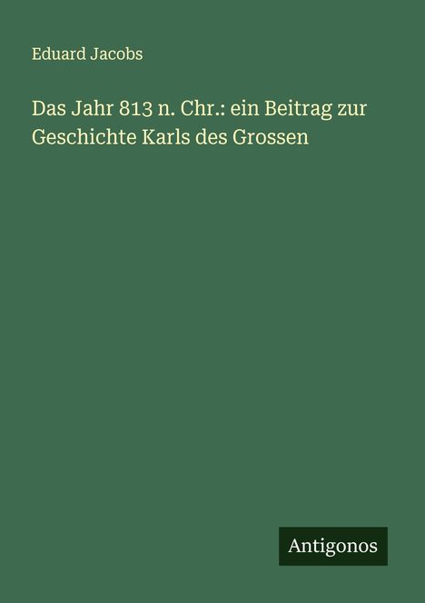 Eduard Jacobs: Das Jahr 813 n. Chr.: ein Beitrag zur Geschichte Karls des Grossen, Buch