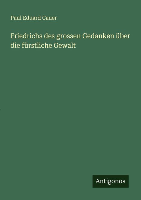 Paul Eduard Cauer: Friedrichs des grossen Gedanken über die fürstliche Gewalt, Buch