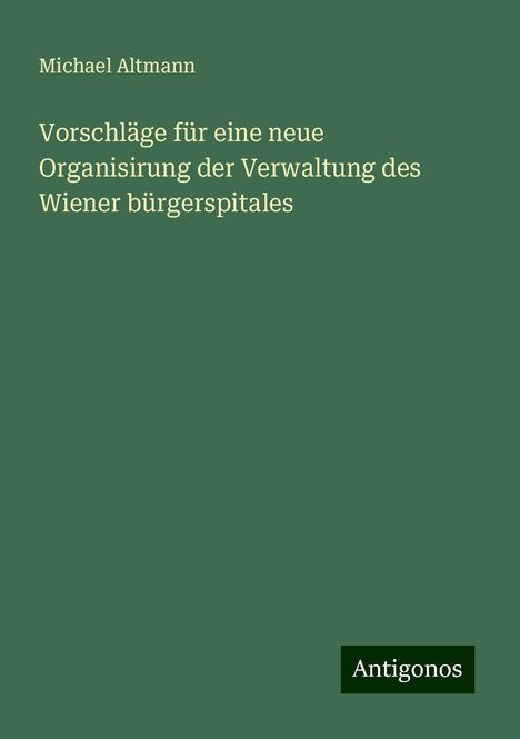 Michael Altmann: Vorschläge für eine neue Organisirung der Verwaltung des Wiener bürgerspitales, Buch