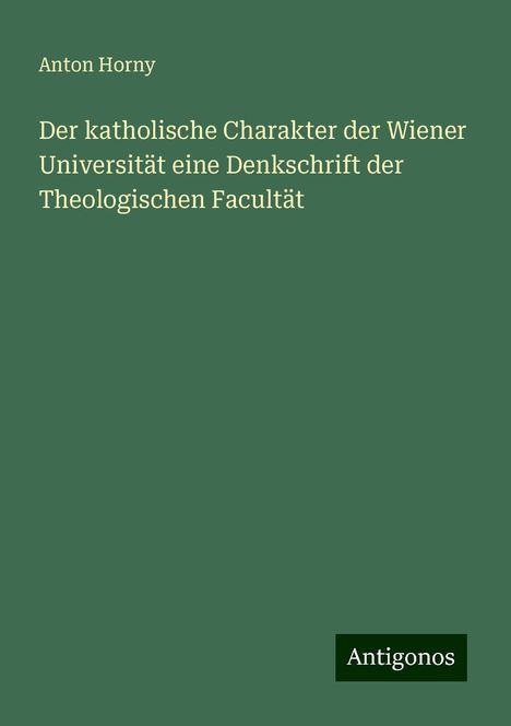 Anton Horny: Der katholische Charakter der Wiener Universität eine Denkschrift der Theologischen Facultät, Buch