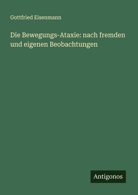 Gottfried Eisenmann: Die Bewegungs-Ataxie: nach fremden und eigenen Beobachtungen, Buch