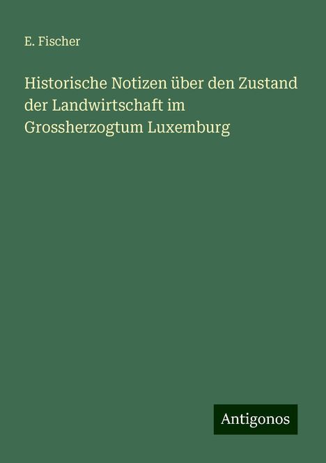 E. Fischer: Historische Notizen über den Zustand der Landwirtschaft im Grossherzogtum Luxemburg, Buch