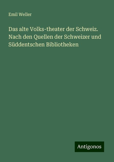 Emil Weller: Das alte Volks-theater der Schweiz. Nach den Quellen der Schweizer und Süddentschen Bibliotheken, Buch
